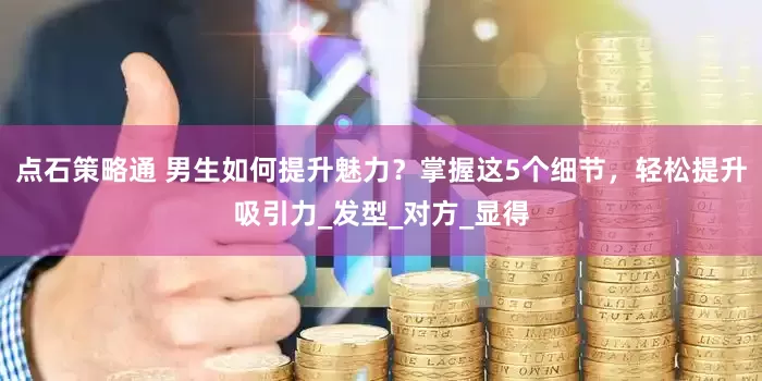 点石策略通 男生如何提升魅力？掌握这5个细节，轻松提升吸引力_发型_对方_显得