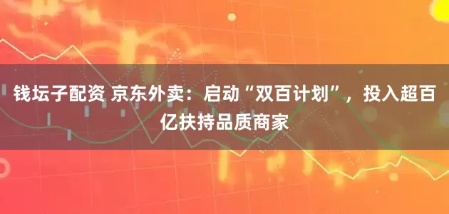 钱坛子配资 京东外卖：启动“双百计划”，投入超百亿扶持品质商家