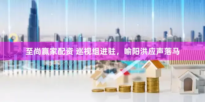 至尚赢家配资 巡视组进驻，喻阳洪应声落马