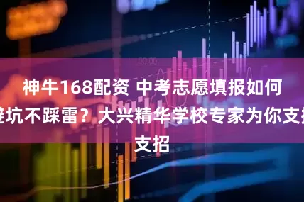 神牛168配资 中考志愿填报如何避坑不踩雷？大兴精华学校专家为你支招