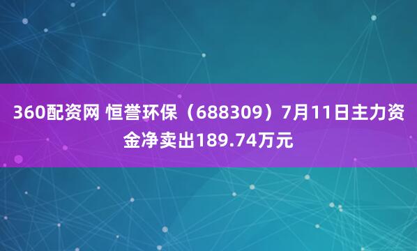 360配资网 恒誉环保（688309）7月11日主力资金净卖出189.74万元