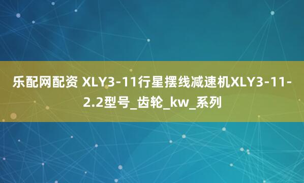 乐配网配资 XLY3-11行星摆线减速机XLY3-11-2.2型号_齿轮_kw_系列