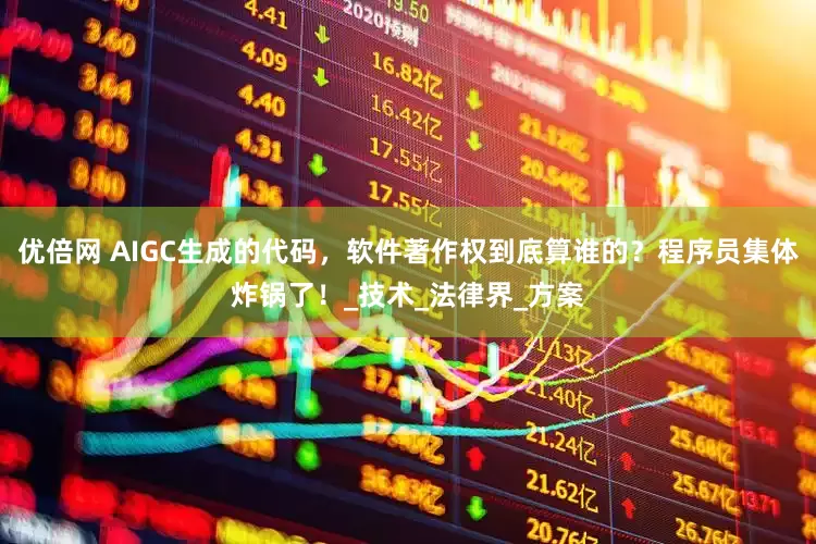 优倍网 AIGC生成的代码，软件著作权到底算谁的？程序员集体炸锅了！_技术_法律界_方案