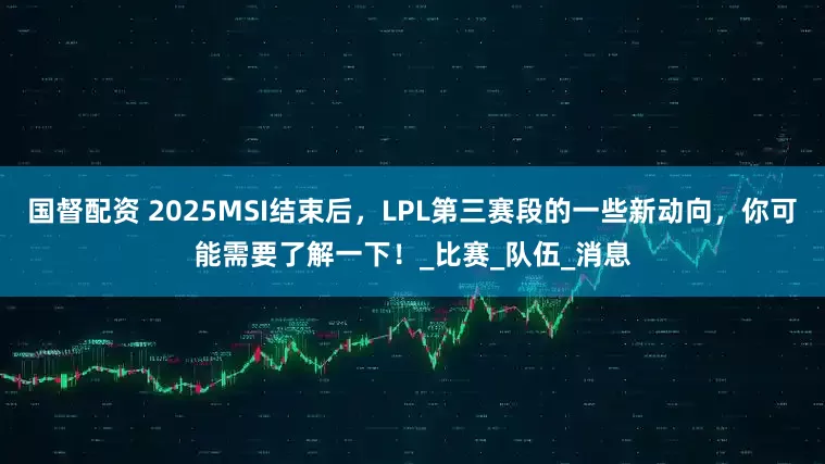 国督配资 2025MSI结束后，LPL第三赛段的一些新动向，你可能需要了解一下！_比赛_队伍_消息