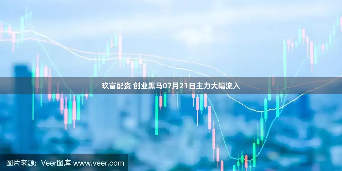 玖富配资 创业黑马07月21日主力大幅流入