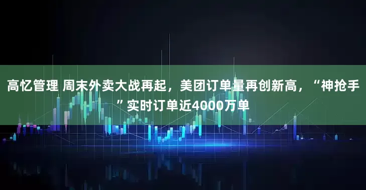 高忆管理 周末外卖大战再起，美团订单量再创新高，“神抢手”实时订单近4000万单