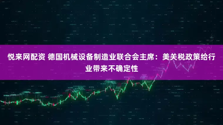 悦来网配资 德国机械设备制造业联合会主席：美关税政策给行业带来不确定性