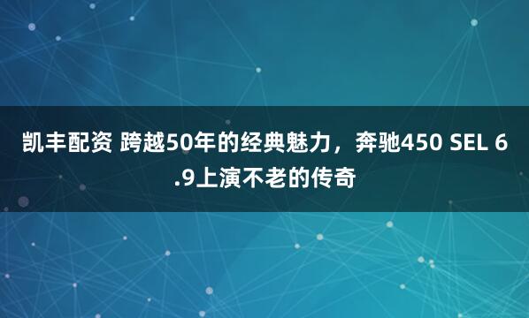 凯丰配资 跨越50年的经典魅力，奔驰450 SEL 6.9上演不老的传奇