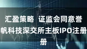 汇盈策略  证监会同意誉帆科技深交所主板IPO注册