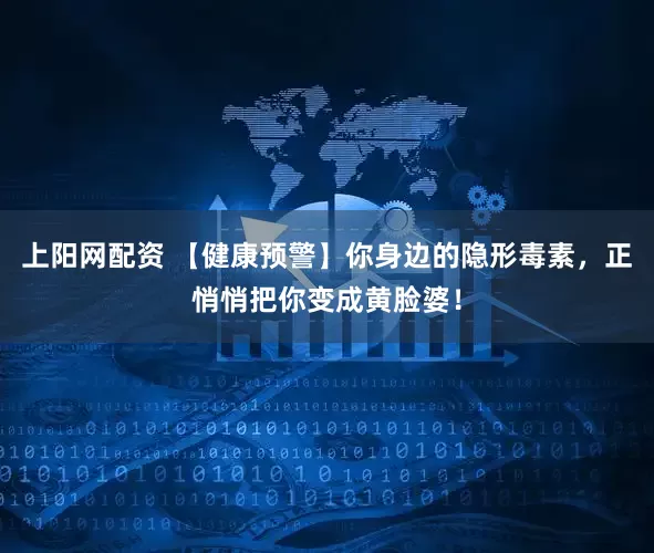 上阳网配资 【健康预警】你身边的隐形毒素，正悄悄把你变成黄脸婆！