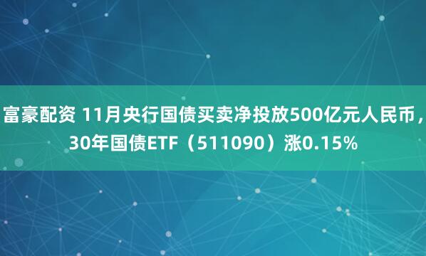富豪配资 11月央行国债买卖净投放500亿元人民币，30年国债ETF（511090）涨0.15%