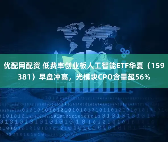 优配网配资 低费率创业板人工智能ETF华夏（159381）早盘冲高，光模块CPO含量超56%