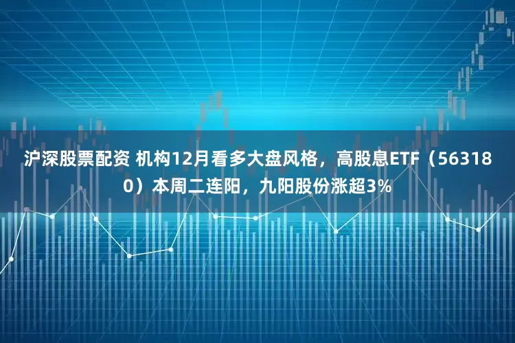 沪深股票配资 机构12月看多大盘风格，高股息ETF（563180）本周二连阳，九阳股份涨超3%