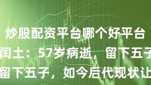 炒股配资平台哪个好平台 鲁迅玩伴闰土：57岁病逝，留下五子，如今后代现状让人感叹