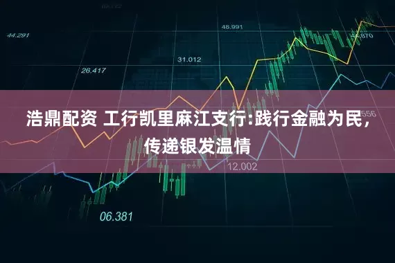 浩鼎配资 工行凯里麻江支行:践行金融为民，传递银发温情