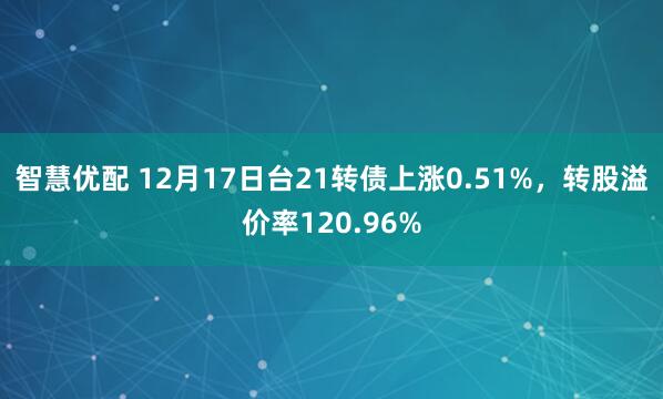 智慧优配 12月17日台21转债上涨0.51%，转股溢价率120.96%