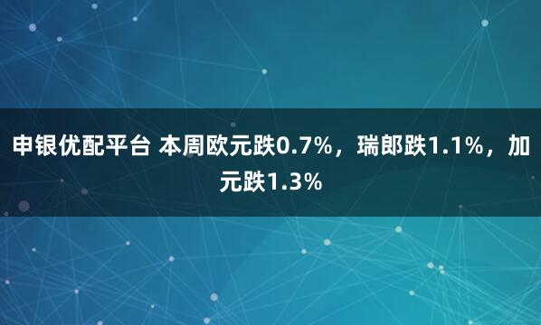 申银优配平台 本周欧元跌0.7%，瑞郎跌1.1%，加元跌1.3%