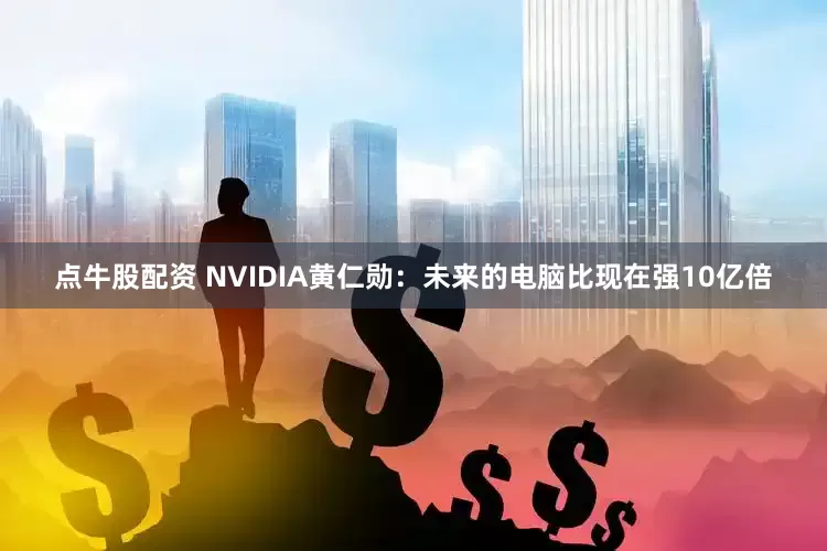 点牛股配资 NVIDIA黄仁勋：未来的电脑比现在强10亿倍