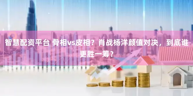 智慧配资平台 骨相vs皮相？肖战杨洋颜值对决，到底谁更胜一筹？